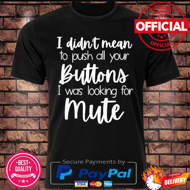 I didn't mean to push all your buttons I was looking for mute shirt